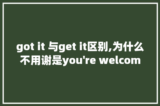 got it 与get it区别,为什么不用谢是you got it 与get it区别,为什么不用谢是you're welcome。 网站建设公司