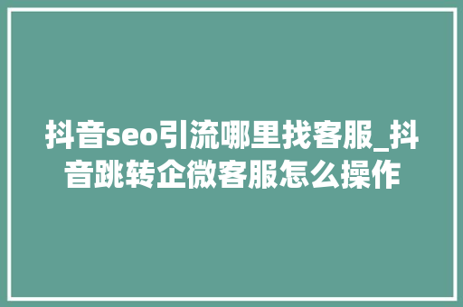 抖音seo引流哪里找客服_抖音跳转企微客服怎么操作 抖音seo引流哪里找客服_抖音跳转企微客服怎么操作 网站建设公司