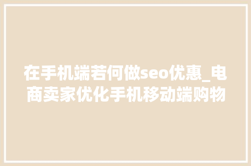 在手机端若何做seo优惠_电商卖家优化手机移动端购物体验提高转化率的6个技巧 在手机端若何做seo优惠_电商卖家优化手机移动端购物体验提高转化率的6个技巧 神马SEO