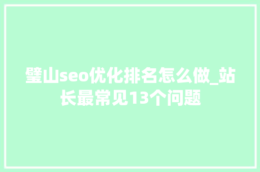 璧山seo优化排名怎么做_站长最常见13个问题 神马SEO 璧山seo优化排名怎么做_站长最常见13个问题 璧山seo优化排名怎么做_站长最常见13个问题 神马SEO