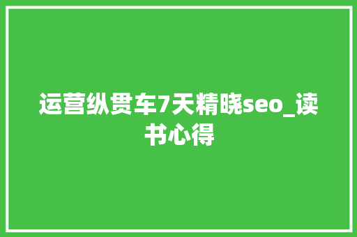 运营纵贯车7天精晓seo_读书心得 运营纵贯车7天精晓seo_读书心得 百度SEO