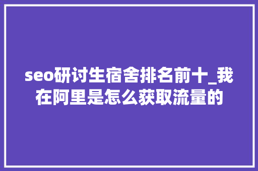 seo研讨生宿舍排名前十_我在阿里是怎么获取流量的 必应SEO seo研讨生宿舍排名前十_我在阿里是怎么获取流量的 seo研讨生宿舍排名前十_我在阿里是怎么获取流量的 必应SEO