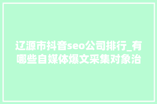 辽源市抖音seo公司排行_有哪些自媒体爆文采集对象治理自媒体对象有哪些 辽源市抖音seo公司排行_有哪些自媒体爆文采集对象治理自媒体对象有哪些 搜狗SEO
