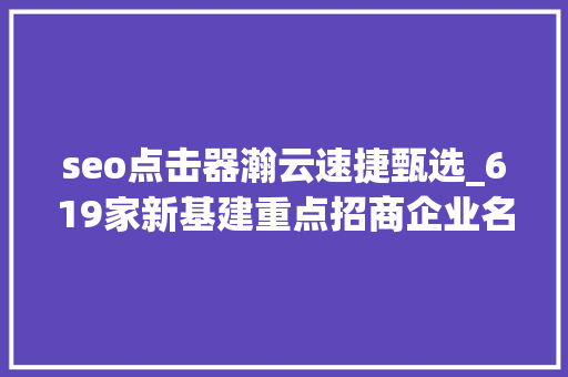 seo点击器瀚云速捷甄选_619家新基建重点招商企业名单 seo点击器瀚云速捷甄选_619家新基建重点招商企业名单 搜狗SEO