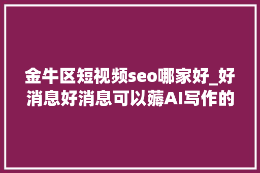 金牛区短视频seo哪家好_好消息好消息可以薅AI写作的羊毛 金牛区短视频seo哪家好_好消息好消息可以薅AI写作的羊毛 搜狗SEO