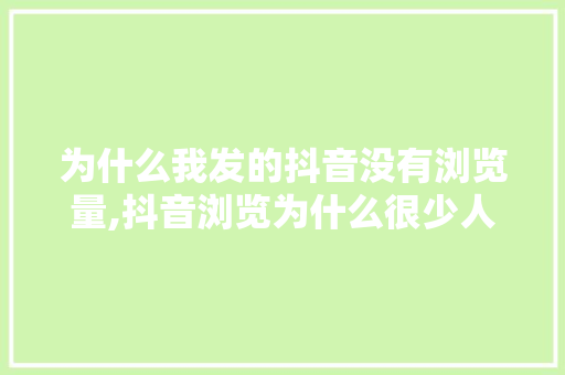 为什么我发的抖音没有浏览量,抖音浏览为什么很少人看。 为什么我发的抖音没有浏览量,抖音浏览为什么很少人看。 网站建设公司