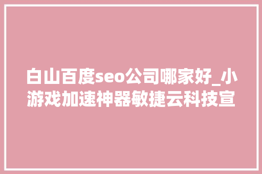 白山百度seo公司哪家好_小游戏加速神器敏捷云科技宣告全球首款4S加速器 白山百度seo公司哪家好_小游戏加速神器敏捷云科技宣告全球首款4S加速器 百度SEO