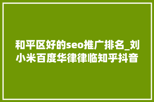 和平区好的seo推广排名_刘小米百度华律律临知乎抖音律师推广渠道怎么选 和平区好的seo推广排名_刘小米百度华律律临知乎抖音律师推广渠道怎么选 百度SEO