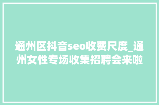 通州区抖音seo收费尺度_通州女性专场收集招聘会来啦38多家企业月薪最高5万 神马SEO 通州区抖音seo收费尺度_通州女性专场收集招聘会来啦38多家企业月薪最高5万 通州区抖音seo收费尺度_通州女性专场收集招聘会来啦38多家企业月薪最高5万 神马SEO