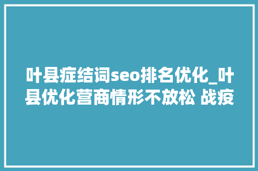 叶县症结词seo排名优化_叶县优化营商情形不放松 战疫中 行政审批网上办掌上办预约办