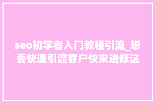 seo初学者入门教程引流_想要快速引流客户快来进修这些SEO窍门 必应SEO seo初学者入门教程引流_想要快速引流客户快来进修这些SEO窍门 seo初学者入门教程引流_想要快速引流客户快来进修这些SEO窍门 必应SEO