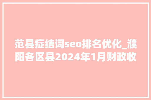 范县症结词seo排名优化_濮阳各区县2024年1月财政收入华龙区总量第一濮阳县降幅较大年夜