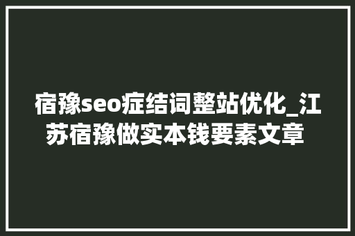 宿豫seo症结词整站优化_江苏宿豫做实本钱要素文章 保障高质量成漫空间 宿豫seo症结词整站优化_江苏宿豫做实本钱要素文章 保障高质量成漫空间 网站建设公司