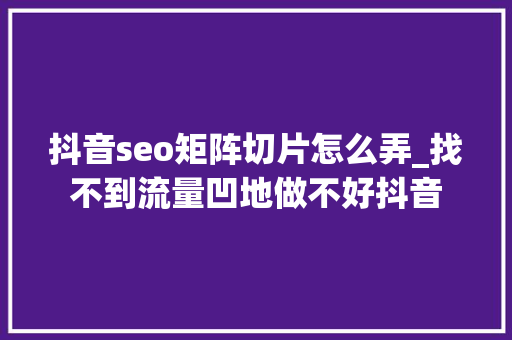 抖音seo矩阵切片怎么弄_找不到流量凹地做不好抖音 抖音seo矩阵切片怎么弄_找不到流量凹地做不好抖音 网站建设公司