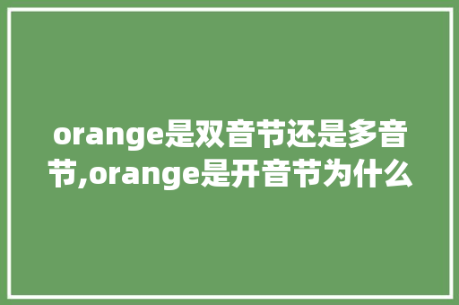 orange是双音节还是多音节,orange是开音节为什么没读本身音节呢。 orange是双音节还是多音节,orange是开音节为什么没读本身音节呢。 必应SEO