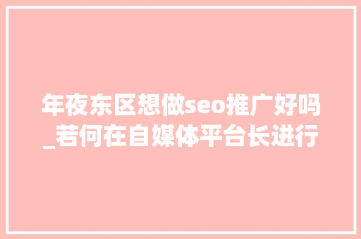 年夜东区想做seo推广好吗_若何在自媒体平台长进行推广引流 年夜东区想做seo推广好吗_若何在自媒体平台长进行推广引流 SEO关键词