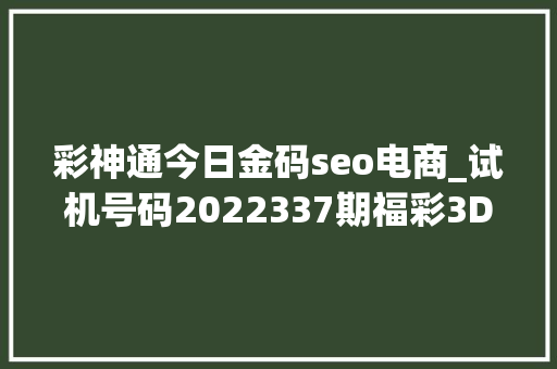 彩神通今日金码seo电商_试机号码2022337期福彩3D模拟试机号码来了全单组合组六号码