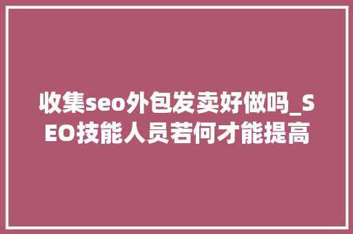 收集seo外包发卖好做吗_SEO技能人员若何才能提高产品发卖利润率 收集seo外包发卖好做吗_SEO技能人员若何才能提高产品发卖利润率 网站建设公司