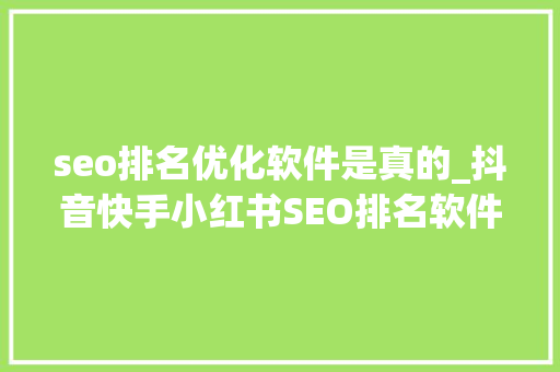 seo排名优化软件是真的_抖音快手小红书SEO排名软件是真的吗 seo排名优化软件是真的_抖音快手小红书SEO排名软件是真的吗 搜狗SEO