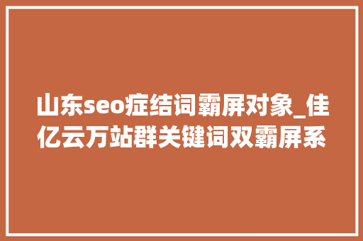 山东seo症结词霸屏对象_佳亿云万站群关键词双霸屏系统收集推广营销获客必备的对象 山东seo症结词霸屏对象_佳亿云万站群关键词双霸屏系统收集推广营销获客必备的对象 搜狗SEO