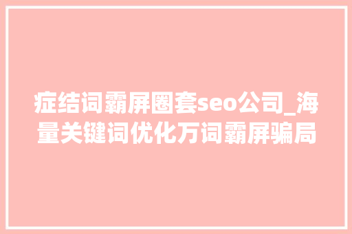 症结词霸屏圈套seo公司_海量关键词优化万词霸屏骗局揭秘 症结词霸屏圈套seo公司_海量关键词优化万词霸屏骗局揭秘 搜狗SEO