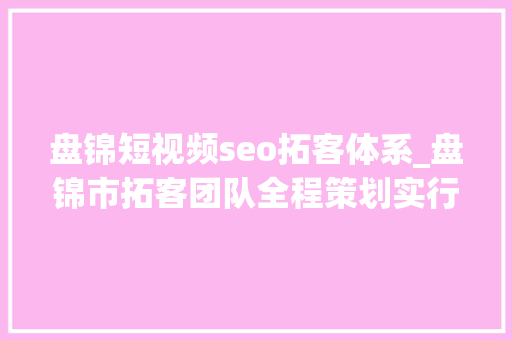 盘锦短视频seo拓客体系_盘锦市拓客团队全程策划实行拓客筹划