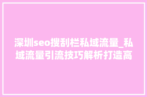 深圳seo搜刮栏私域流量_私域流量引流技巧解析打造高效引流策略的五大年夜关键