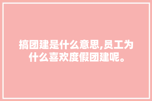 搞团建是什么意思,员工为什么喜欢度假团建呢。 搞团建是什么意思,员工为什么喜欢度假团建呢。 SEO关键词