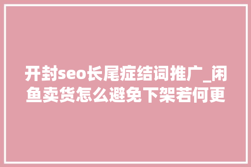开封seo长尾症结词推广_闲鱼卖货怎么避免下架若何更好的卖货 百度SEO 开封seo长尾症结词推广_闲鱼卖货怎么避免下架若何更好的卖货 开封seo长尾症结词推广_闲鱼卖货怎么避免下架若何更好的卖货 百度SEO