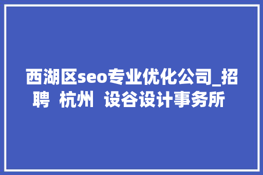 西湖区seo专业优化公司_招聘  杭州  设谷设计事务所 – 设计总监 / 主案设计师 / 辅案设计师 / 施工图深化设计师 / 项目落地主管等 西湖区seo专业优化公司_招聘  杭州  设谷设计事务所 – 设计总监 / 主案设计师 / 辅案设计师 / 施工图深化设计师 / 项目落地主管等 百度SEO