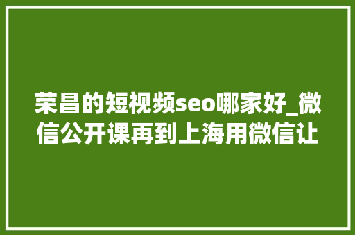 荣昌的短视频seo哪家好_微信公开课再到上海用微信让生活更有范儿