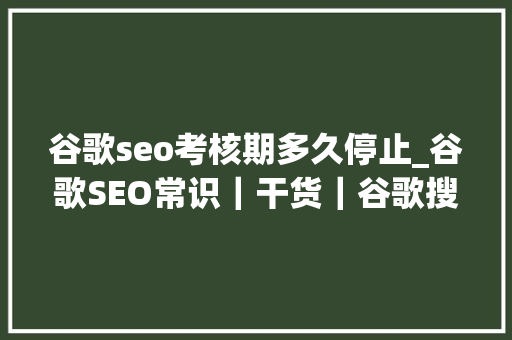 谷歌seo考核期多久停止_谷歌SEO常识｜干货｜谷歌搜索多久能确定一个网站的最终排名 谷歌seo考核期多久停止_谷歌SEO常识｜干货｜谷歌搜索多久能确定一个网站的最终排名 SEO关键词