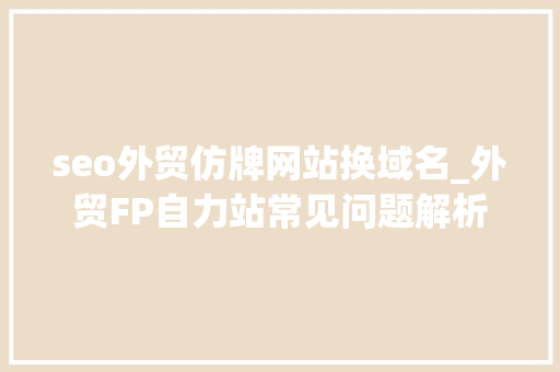 seo外贸仿牌网站换域名_外贸FP自力站常见问题解析 seo外贸仿牌网站换域名_外贸FP自力站常见问题解析 百度SEO