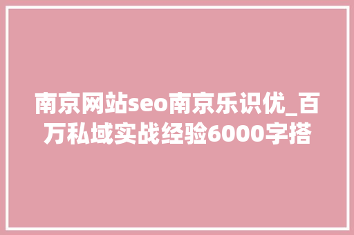南京网站seo南京乐识优_百万私域实战经验6000字搭建私域体系 南京网站seo南京乐识优_百万私域实战经验6000字搭建私域体系 搜狗SEO