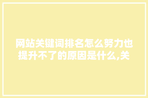 网站关键词排名怎么努力也提升不了的原因是什么,关键词没有排名的原因。 搜狗SEO 网站关键词排名怎么努力也提升不了的原因是什么,关键词没有排名的原因。 网站关键词排名怎么努力也提升不了的原因是什么,关键词没有排名的原因。 搜狗SEO
