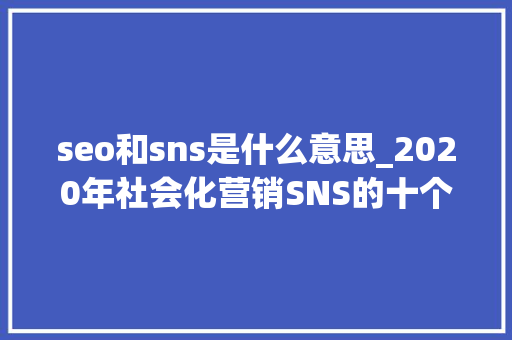 seo和sns是什么意思_2020年社会化营销SNS的十个趋势分析 seo和sns是什么意思_2020年社会化营销SNS的十个趋势分析 神马SEO