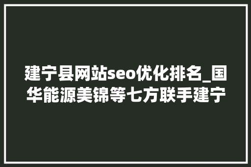 建宁县网站seo优化排名_国华能源美锦等七方联手建宁东可再生氢生态碳中和示范区 宁东还有哪些氢能项目 建宁县网站seo优化排名_国华能源美锦等七方联手建宁东可再生氢生态碳中和示范区 宁东还有哪些氢能项目 神马SEO