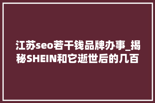 江苏seo若干钱品牌办事_揭秘SHEIN和它逝世后的几百家服装工厂 江苏seo若干钱品牌办事_揭秘SHEIN和它逝世后的几百家服装工厂 必应SEO