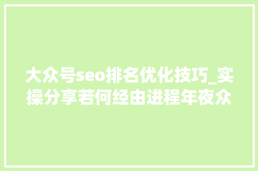 大众号seo排名优化技巧_实操分享若何经由进程年夜众号SEO排名优化获取精准垂直流量 神马SEO 大众号seo排名优化技巧_实操分享若何经由进程年夜众号SEO排名优化获取精准垂直流量 大众号seo排名优化技巧_实操分享若何经由进程年夜众号SEO排名优化获取精准垂直流量 神马SEO