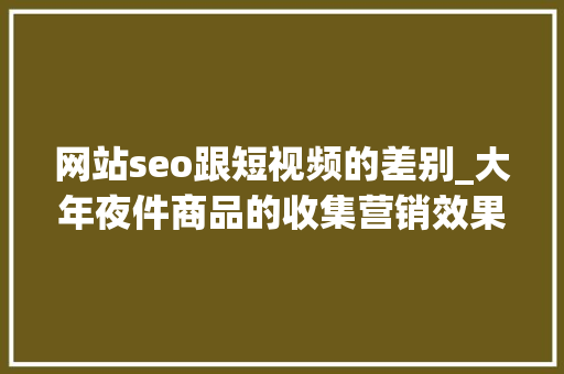 网站seo跟短视频的差别_大年夜件商品的收集营销效果分析SEO营销VS短视频营销 网站seo跟短视频的差别_大年夜件商品的收集营销效果分析SEO营销VS短视频营销 搜狗SEO