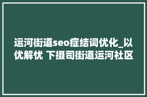 运河街道seo症结词优化_以优解忧 下摄司街道运河社区多举措优化营商情形 运河街道seo症结词优化_以优解忧 下摄司街道运河社区多举措优化营商情形 搜狗SEO