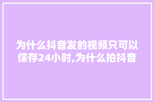 为什么抖音发的视频只可以保存24小时,为什么拍抖音是1天的视频。 为什么抖音发的视频只可以保存24小时,为什么拍抖音是1天的视频。 必应SEO