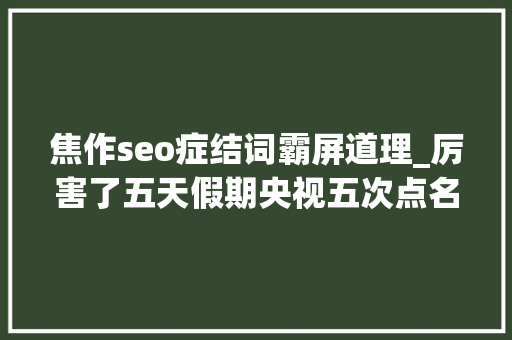 焦作seo症结词霸屏道理_厉害了五天假期央视五次点名焦作到底是因为啥 焦作seo症结词霸屏道理_厉害了五天假期央视五次点名焦作到底是因为啥 百度SEO