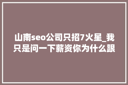 山南seo公司只招7火星_我只是问一下薪资你为什么跟我聊哲学 山南seo公司只招7火星_我只是问一下薪资你为什么跟我聊哲学 搜狗SEO
