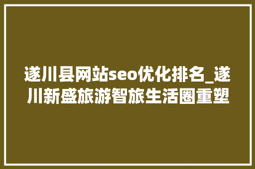 遂川县网站seo优化排名_遂川新盛旅游智旅生活圈重塑不雅光疆土引领未来风尚 遂川县网站seo优化排名_遂川新盛旅游智旅生活圈重塑不雅光疆土引领未来风尚 必应SEO