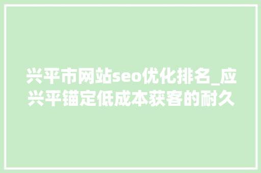 兴平市网站seo优化排名_应兴平锚定低成本获客的耐久主义者 兴平市网站seo优化排名_应兴平锚定低成本获客的耐久主义者 必应SEO
