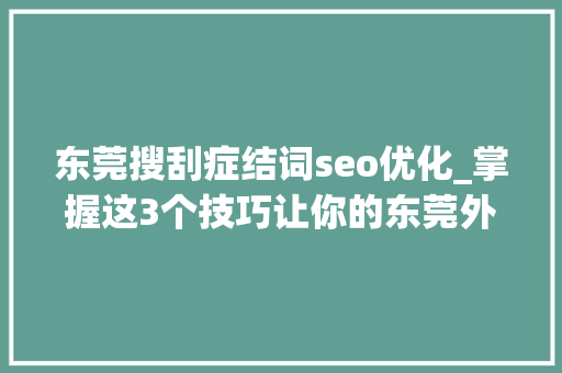 东莞搜刮症结词seo优化_掌握这3个技巧让你的东莞外贸网站访问量有所提升 东莞搜刮症结词seo优化_掌握这3个技巧让你的东莞外贸网站访问量有所提升 搜狗SEO