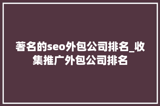 著名的seo外包公司排名_收集推广外包公司排名 著名的seo外包公司排名_收集推广外包公司排名 必应SEO