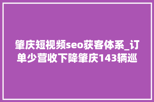肇庆短视频seo获客体系_订单少营收下降肇庆143辆巡游车驶向何方 网站建设公司 肇庆短视频seo获客体系_订单少营收下降肇庆143辆巡游车驶向何方 肇庆短视频seo获客体系_订单少营收下降肇庆143辆巡游车驶向何方 网站建设公司