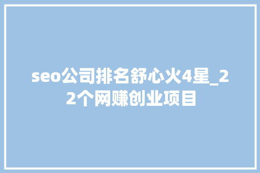 seo公司排名舒心火4星_22个网赚创业项目 seo公司排名舒心火4星_22个网赚创业项目 网站建设公司